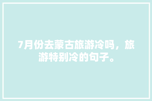 7月份去蒙古旅游冷吗，旅游特别冷的句子。