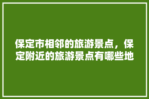 保定市相邻的旅游景点，保定附近的旅游景点有哪些地方好玩。