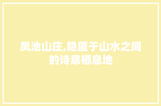 凤池山庄,隐匿于山水之间的诗意栖息地