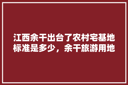 江西余干出台了农村宅基地标准是多少，余干旅游用地出让。