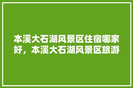 本溪大石湖风景区住宿哪家好，本溪大石湖风景区旅游有限责任公司招聘。