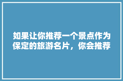 如果让你推荐一个景点作为保定的旅游名片，你会推荐哪里，保定旅游广告词。