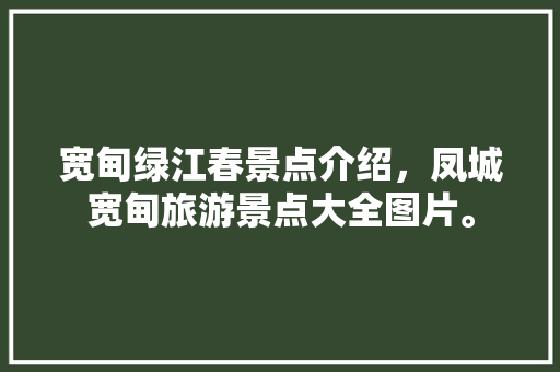 宽甸绿江春景点介绍，凤城宽甸旅游景点大全图片。