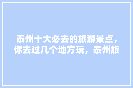 泰州十大必去的旅游景点，你去过几个地方玩，泰州旅游门票免费政策。