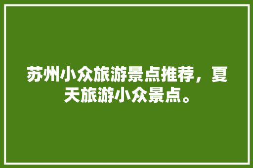 苏州小众旅游景点推荐，夏天旅游小众景点。