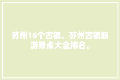 苏州16个古镇，苏州古镇旅游景点大全排名。  第1张