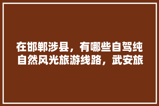 在邯郸涉县，有哪些自驾纯自然风光旅游线路，武安旅游相册。