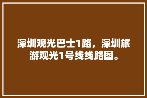 深圳观光巴士1路，深圳旅游观光1号线线路图。