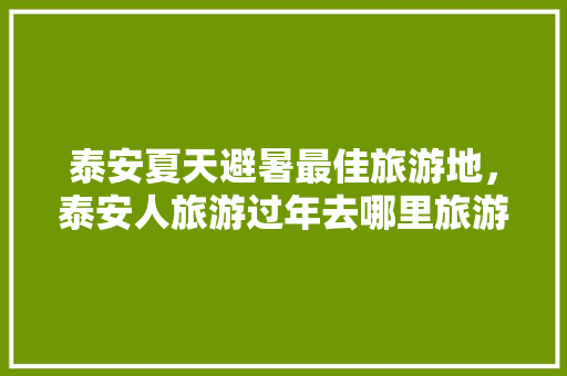 泰安夏天避暑最佳旅游地，泰安人旅游过年去哪里旅游好呢。