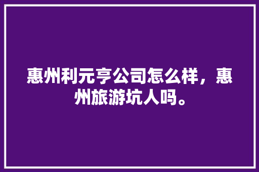 惠州利元亨公司怎么样，惠州旅游坑人吗。