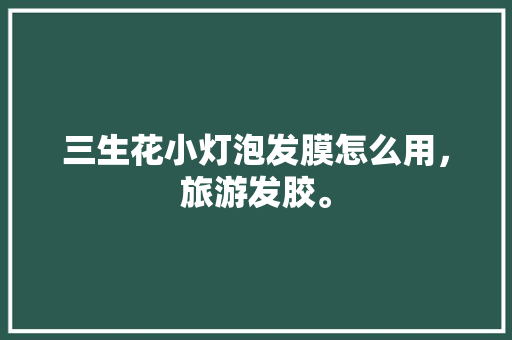 三生花小灯泡发膜怎么用，旅游发胶。