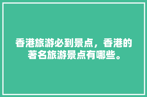 香港旅游必到景点，香港的著名旅游景点有哪些。