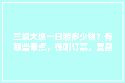 三峡大坝一日游多少钱？有哪些景点，在哪订票，宜昌至三峡旅游攻略。  第1张