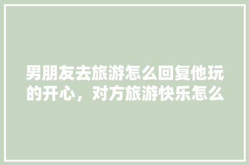 男朋友去旅游怎么回复他玩的开心，对方旅游快乐怎么回复。