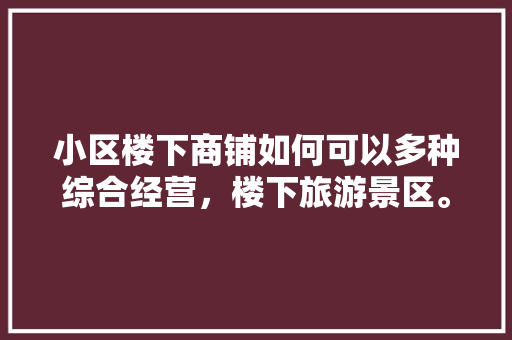 小区楼下商铺如何可以多种综合经营，楼下旅游景区。