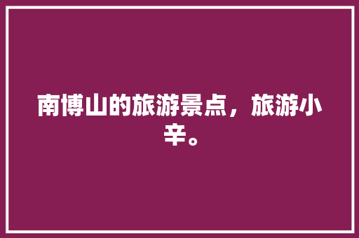 南博山的旅游景点，旅游小辛。