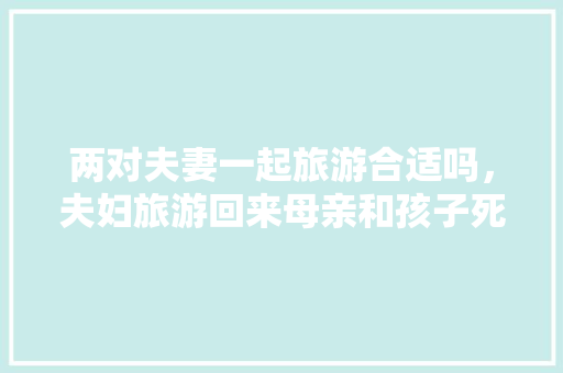 两对夫妻一起旅游合适吗，夫妇旅游回来母亲和孩子死亡。