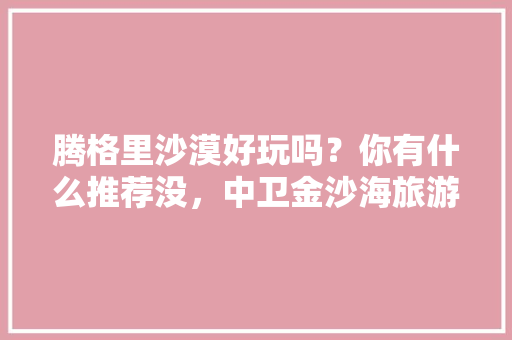 腾格里沙漠好玩吗？你有什么推荐没，中卫金沙海旅游攻略。