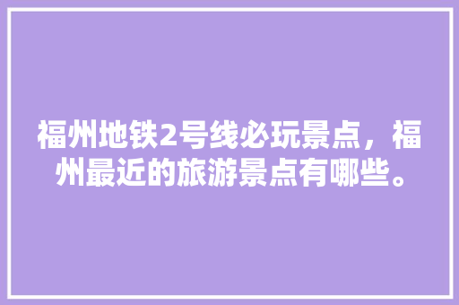 福州地铁2号线必玩景点，福州最近的旅游景点有哪些。