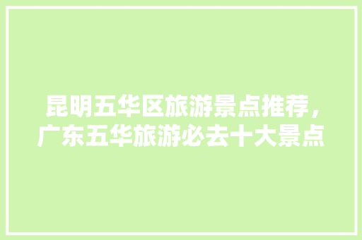 昆明五华区旅游景点推荐，广东五华旅游必去十大景点。