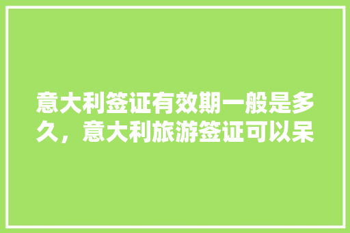 意大利签证有效期一般是多久，意大利旅游签证可以呆多久啊。