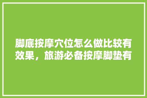 脚底按摩穴位怎么做比较有效果，旅游必备按摩脚垫有哪些。