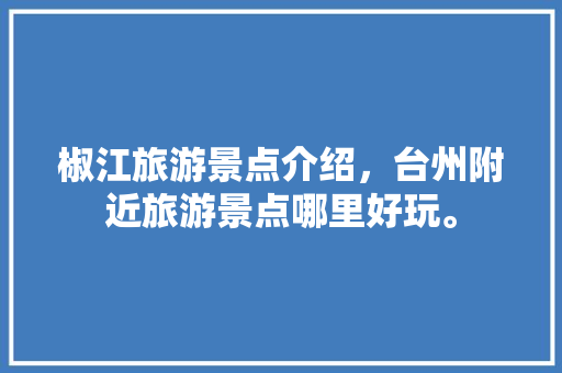 椒江旅游景点介绍，台州附近旅游景点哪里好玩。