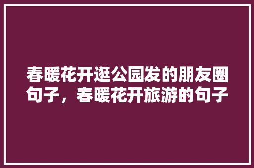 春暖花开逛公园发的朋友圈句子，春暖花开旅游的句子发圈。