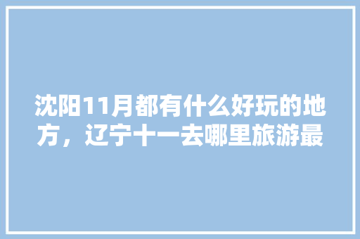 沈阳11月都有什么好玩的地方，辽宁十一去哪里旅游最合适。