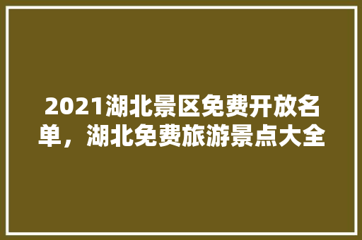 2021湖北景区免费开放名单，湖北免费旅游景点大全排名榜。