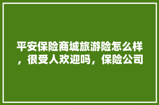 平安保险商城旅游险怎么样，很受人欢迎吗，保险公司旅游好不好。