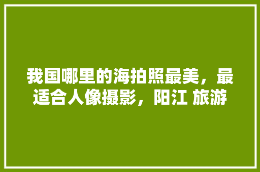 我国哪里的海拍照最美，最适合人像摄影，阳江 旅游相册在哪里。