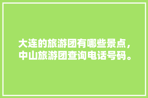 大连的旅游团有哪些景点，中山旅游团查询电话号码。