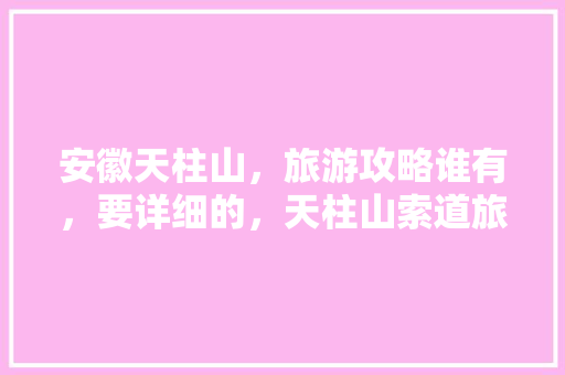 安徽天柱山，旅游攻略谁有，要详细的，天柱山索道旅游攻略图。  第1张