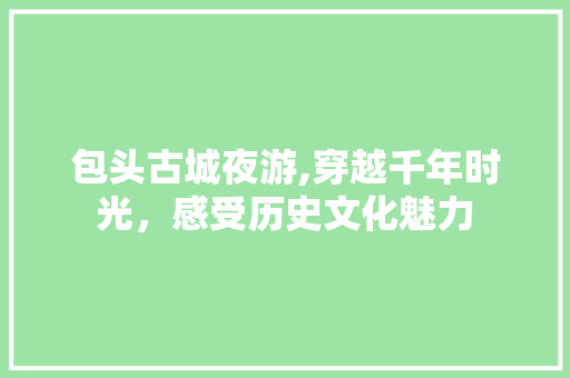 包头古城夜游,穿越千年时光，感受历史文化魅力