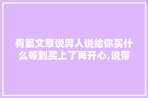 有篇文章说男人说给你买什么等到买上了再开心,说带你去旅行等买上机票再开心叫什么题目，开心旅游歌曲。