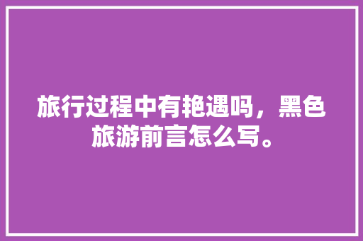 旅行过程中有艳遇吗，黑色旅游前言怎么写。