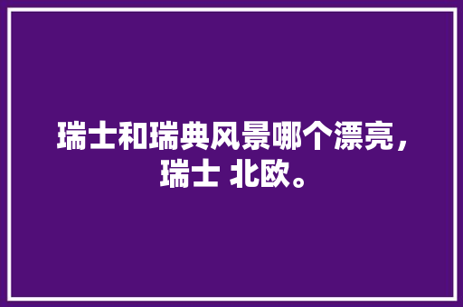 瑞士和瑞典风景哪个漂亮，瑞士 北欧。