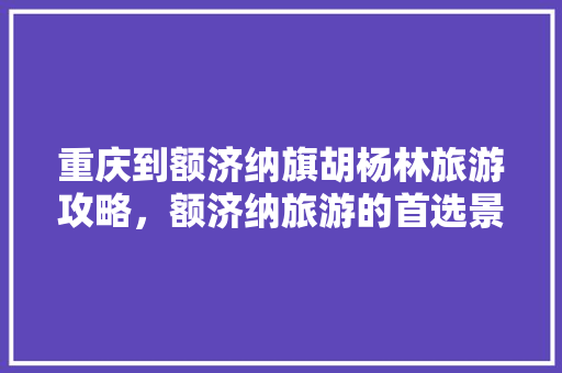 重庆到额济纳旗胡杨林旅游攻略，额济纳旅游的首选景点。