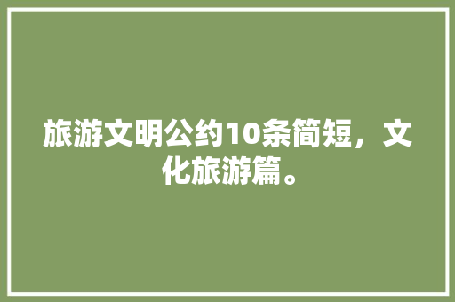 旅游文明公约10条简短，文化旅游篇。