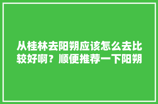 从桂林去阳朔应该怎么去比较好啊？顺便推荐一下阳朔好吃的有哪些，刘姐旅游餐饮集团招聘。