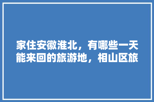 家住安徽淮北，有哪些一天能来回的旅游地，相山区旅游景点。  第1张