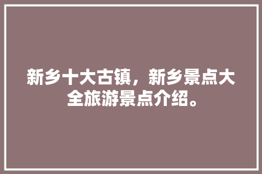 新乡十大古镇，新乡景点大全旅游景点介绍。