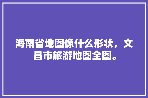 海南省地图像什么形状，文昌市旅游地图全图。