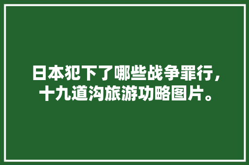 日本犯下了哪些战争罪行，十九道沟旅游功略图片。