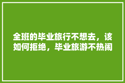 全班的毕业旅行不想去，该如何拒绝，毕业旅游不热闹怎么办。