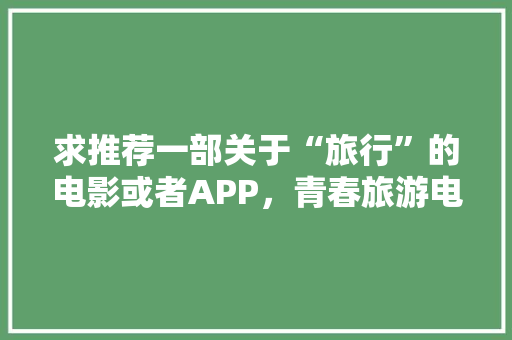 求推荐一部关于“旅行”的电影或者APP，青春旅游电影有哪些。