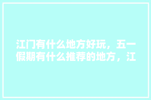 江门有什么地方好玩，五一假期有什么推荐的地方，江门春秋旅游网官网。