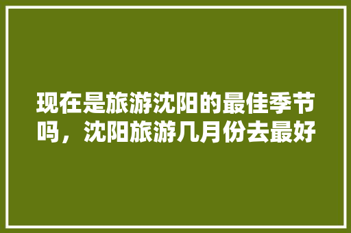 现在是旅游沈阳的最佳季节吗，沈阳旅游几月份去最好。