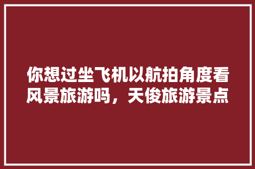 你想过坐飞机以航拍角度看风景旅游吗，天俊旅游景点。